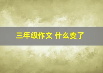 三年级作文 什么变了